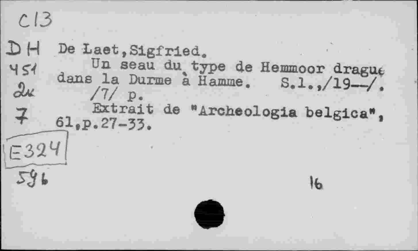 ﻿С ІЗ
X) H De Laet,Sigfried.
ч <4	, seau du ^ype de Hemmoor dracut
dans^la Durrne a Hamme. S.l.,/19___/„
7 Extrait de "Archéologie belgica 61tp.27-33.
’Є32Ч|
Ib